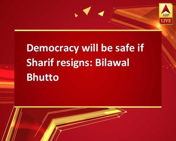 Democracy will be safe if Sharif resigns: Bilawal Bhutto Democracy will be safe if Sharif resigns: Bilawal Bhutto