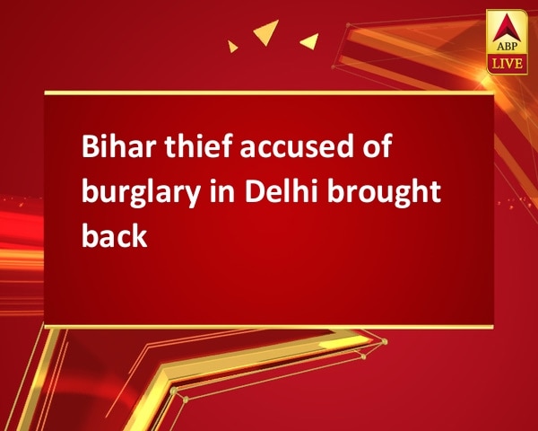 Bihar thief accused of burglary in Delhi brought back Bihar thief accused of burglary in Delhi brought back