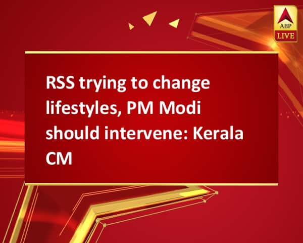 RSS trying to change lifestyles, PM Modi should intervene: Kerala CM