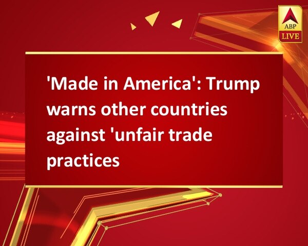 'Made in America': Trump warns other countries against 'unfair trade practices' 'Made in America': Trump warns other countries against 'unfair trade practices'