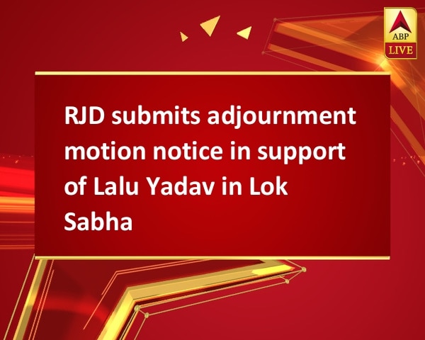 RJD submits adjournment motion notice in support of Lalu Yadav in Lok Sabha RJD submits adjournment motion notice in support of Lalu Yadav in Lok Sabha