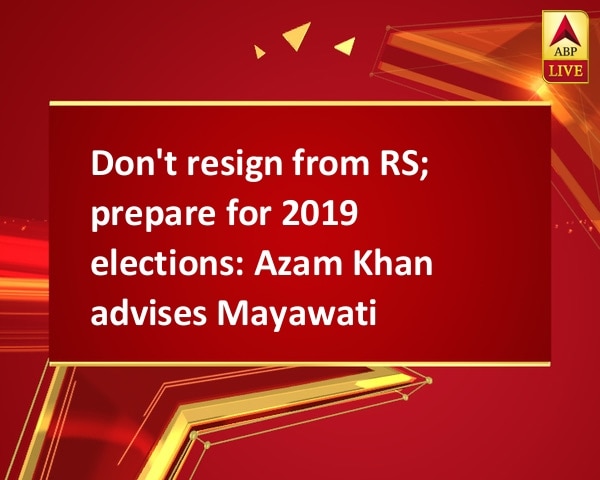 Don't resign from RS; prepare for 2019 elections: Azam Khan advises Mayawati Don't resign from RS; prepare for 2019 elections: Azam Khan advises Mayawati