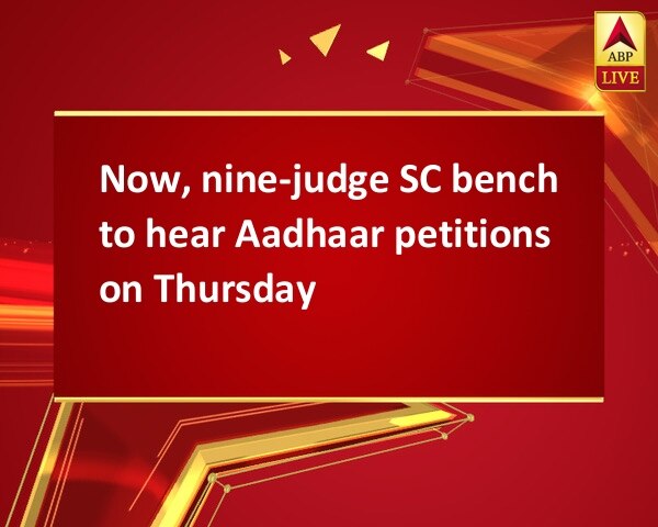 Now, nine-judge SC bench to hear Aadhaar petitions on Thursday Now, nine-judge SC bench to hear Aadhaar petitions on Thursday