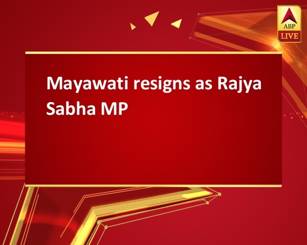 Mayawati resigns as Rajya Sabha MP Mayawati resigns as Rajya Sabha MP