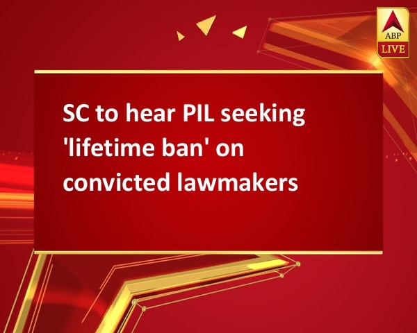 SC to hear PIL seeking 'lifetime ban' on convicted lawmakers SC to hear PIL seeking 'lifetime ban' on convicted lawmakers