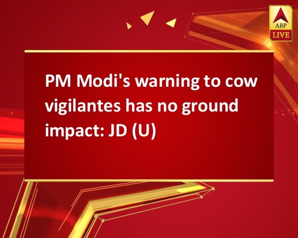 PM Modi's warning to cow vigilantes has no ground impact: JD (U) PM Modi's warning to cow vigilantes has no ground impact: JD (U)