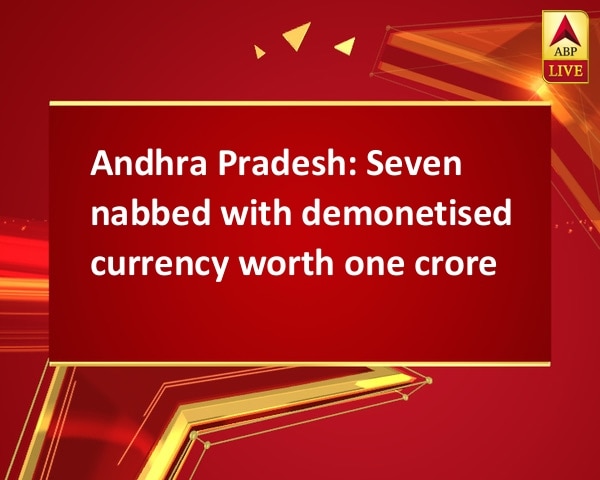 Andhra Pradesh: Seven nabbed with demonetised currency worth one crore Andhra Pradesh: Seven nabbed with demonetised currency worth one crore