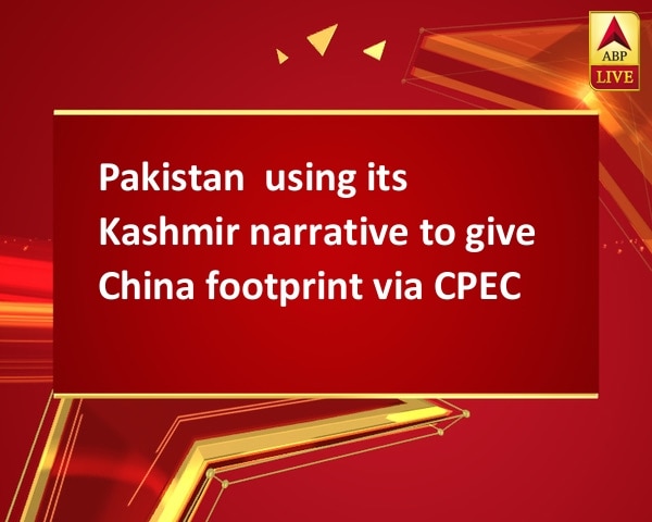 Pakistan  using its Kashmir narrative to give China footprint via CPEC Pakistan  using its Kashmir narrative to give China footprint via CPEC