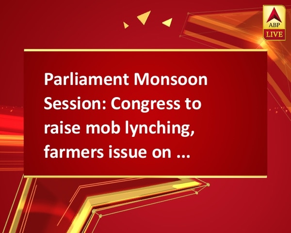 Parliament Monsoon Session: Congress to raise mob lynching, farmers issue on third day Parliament Monsoon Session: Congress to raise mob lynching, farmers issue on third day