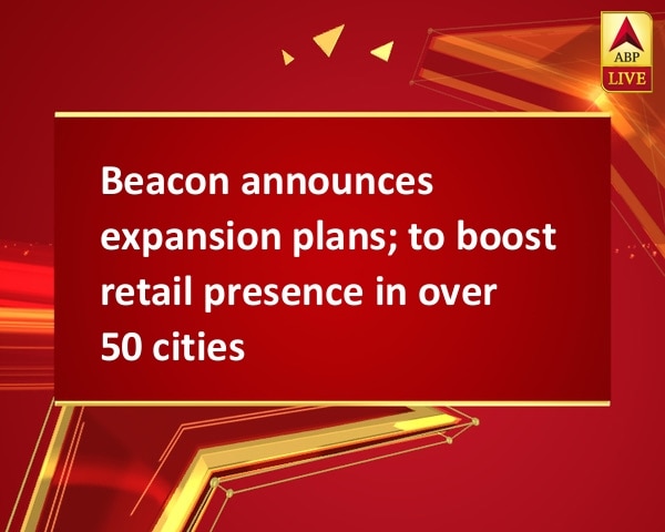 Beacon announces expansion plans; to boost retail presence in over 50 cities Beacon announces expansion plans; to boost retail presence in over 50 cities