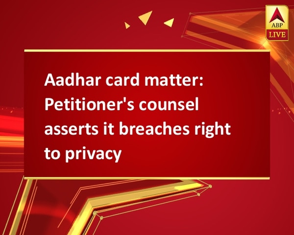 Aadhar card matter: Petitioner's counsel asserts it breaches right to privacy Aadhar card matter: Petitioner's counsel asserts it breaches right to privacy