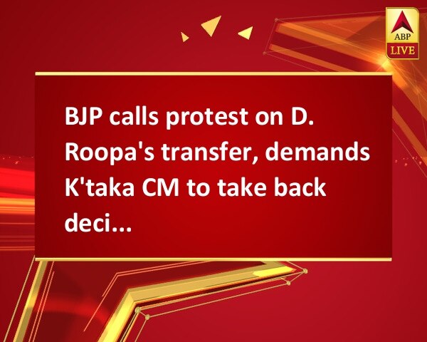 BJP calls protest on D. Roopa's transfer, demands K'taka CM to take back decision BJP calls protest on D. Roopa's transfer, demands K'taka CM to take back decision