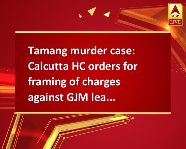Tamang murder case: Calcutta HC orders for framing of charges against GJM leaders Tamang murder case: Calcutta HC orders for framing of charges against GJM leaders