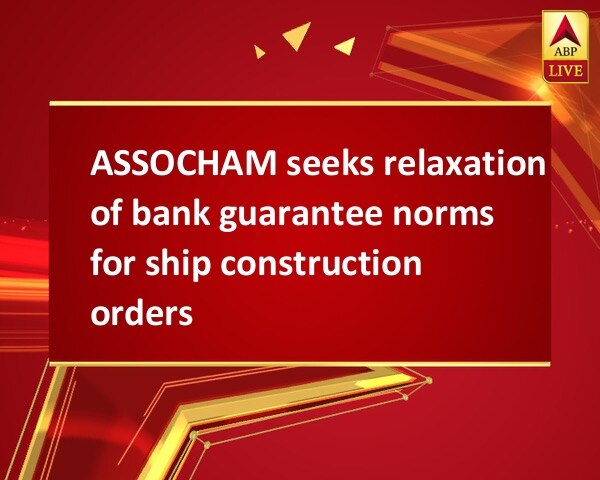 ASSOCHAM seeks relaxation of bank guarantee norms for ship construction orders ASSOCHAM seeks relaxation of bank guarantee norms for ship construction orders