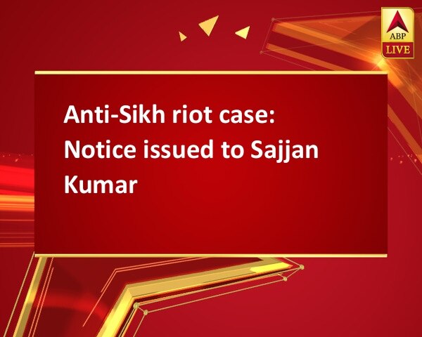 Anti-Sikh riot case: Notice issued to Sajjan Kumar Anti-Sikh riot case: Notice issued to Sajjan Kumar