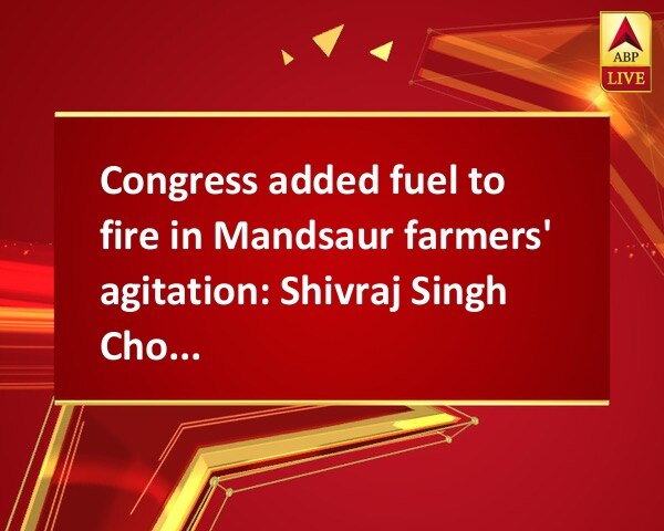 Congress added fuel to fire in Mandsaur farmers' agitation: Shivraj Singh Chouhan Congress added fuel to fire in Mandsaur farmers' agitation: Shivraj Singh Chouhan