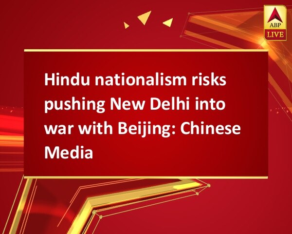 Hindu nationalism risks pushing New Delhi into war with Beijing: Chinese Media Hindu nationalism risks pushing New Delhi into war with Beijing: Chinese Media