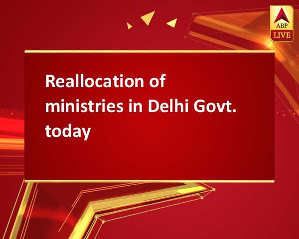 Reallocation of ministries in Delhi Govt. today Reallocation of ministries in Delhi Govt. today
