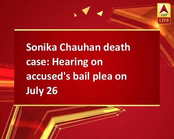 Sonika Chauhan death case: Hearing on accused's bail plea on July 26 Sonika Chauhan death case: Hearing on accused's bail plea on July 26