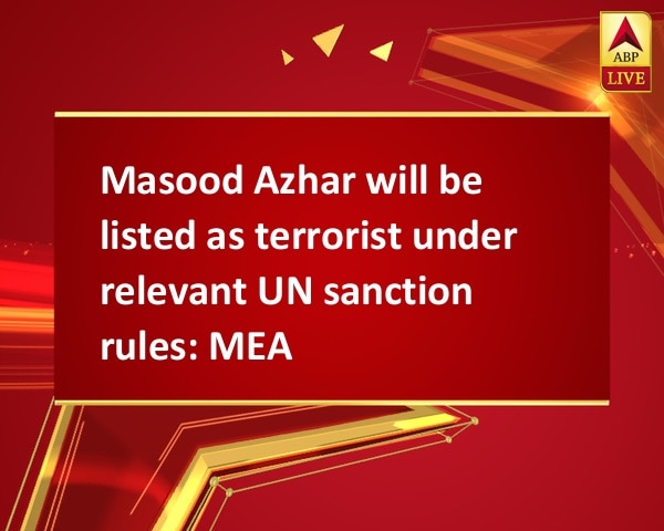 Masood Azhar will be listed as terrorist under relevant UN sanction rules: MEA Masood Azhar will be listed as terrorist under relevant UN sanction rules: MEA