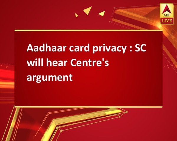 Aadhaar card privacy : SC will hear Centre's argument Aadhaar card privacy : SC will hear Centre's argument
