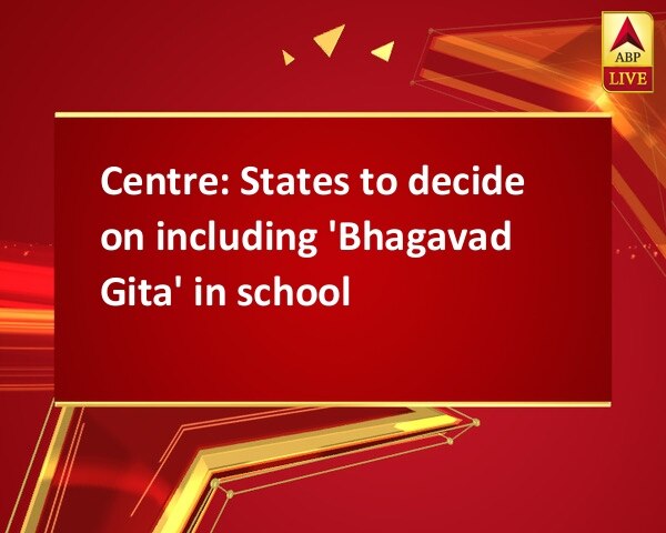 Centre: States to decide on including 'Bhagavad Gita' in school Centre: States to decide on including 'Bhagavad Gita' in school