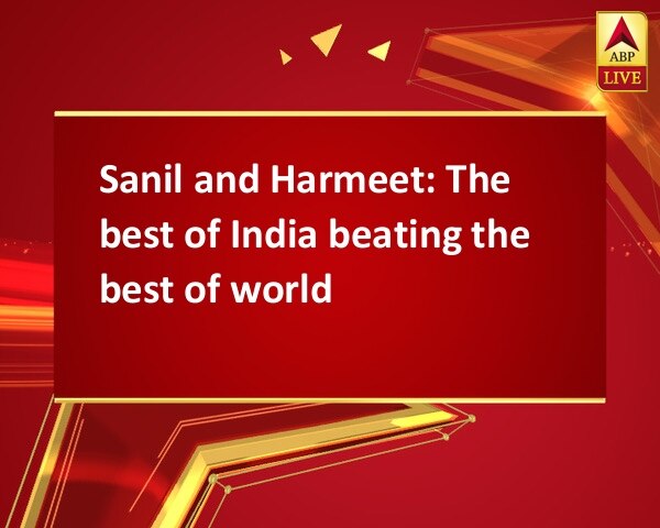 Sanil and Harmeet: The best of India beating the best of world Sanil and Harmeet: The best of India beating the best of world