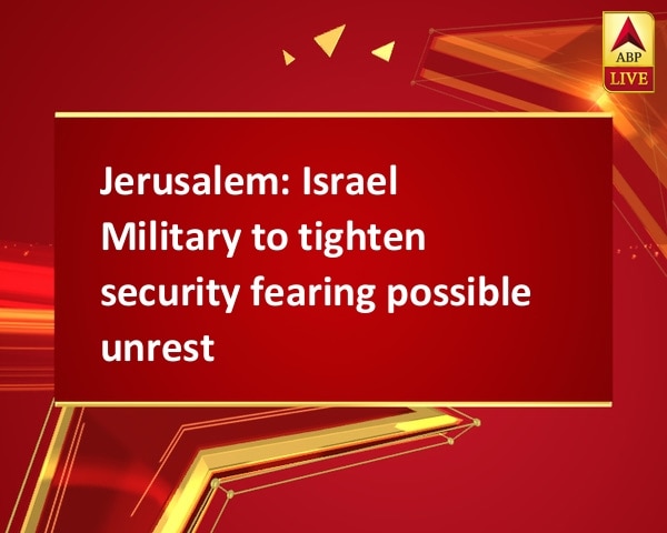 Jerusalem: Israel Military to tighten security fearing possible unrest Jerusalem: Israel Military to tighten security fearing possible unrest