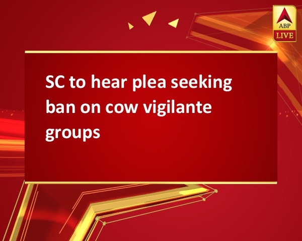 SC to hear plea seeking ban on cow vigilante groups SC to hear plea seeking ban on cow vigilante groups