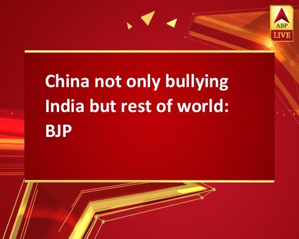 China not only bullying India but rest of world: BJP China not only bullying India but rest of world: BJP