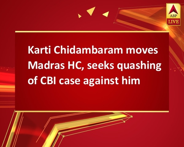 Karti Chidambaram moves Madras HC, seeks quashing of CBI case against him Karti Chidambaram moves Madras HC, seeks quashing of CBI case against him