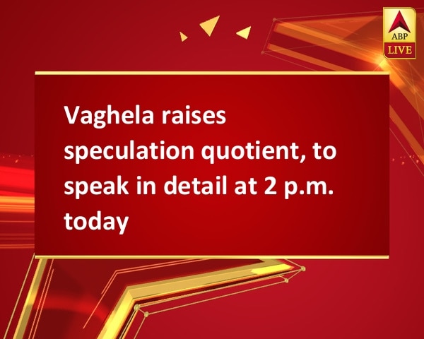 Vaghela raises speculation quotient, to speak in detail at 2 p.m. today Vaghela raises speculation quotient, to speak in detail at 2 p.m. today