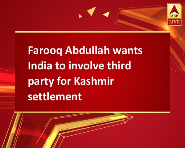 Farooq Abdullah wants India to involve third party for Kashmir settlement Farooq Abdullah wants India to involve third party for Kashmir settlement