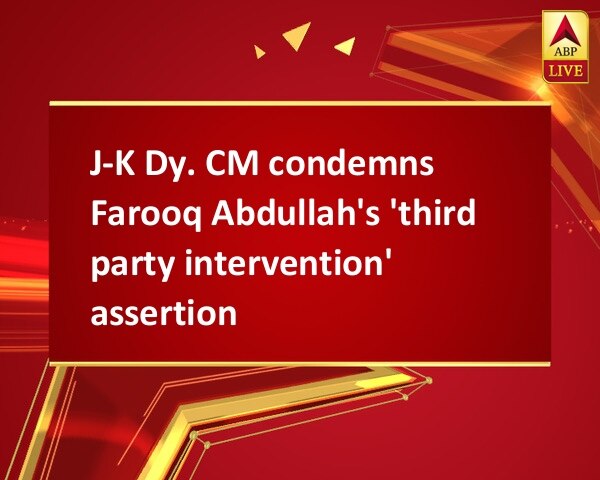 J-K Dy. CM condemns Farooq Abdullah's 'third party intervention' assertion J-K Dy. CM condemns Farooq Abdullah's 'third party intervention' assertion