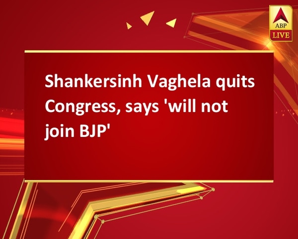 Shankersinh Vaghela quits Congress, says 'will not join BJP' Shankersinh Vaghela quits Congress, says 'will not join BJP'