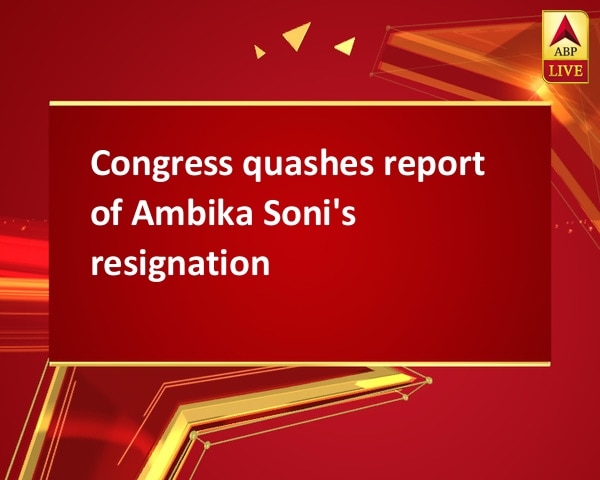 Congress quashes report of Ambika Soni's resignation Congress quashes report of Ambika Soni's resignation