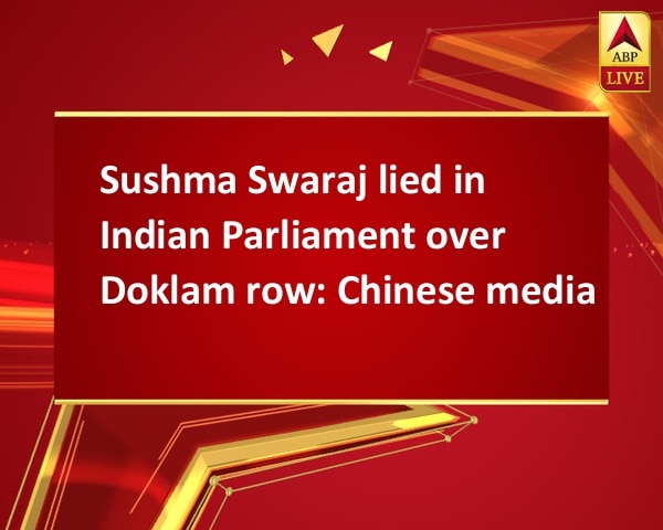 Sushma Swaraj lied in Indian Parliament over Doklam row: Chinese media Sushma Swaraj lied in Indian Parliament over Doklam row: Chinese media
