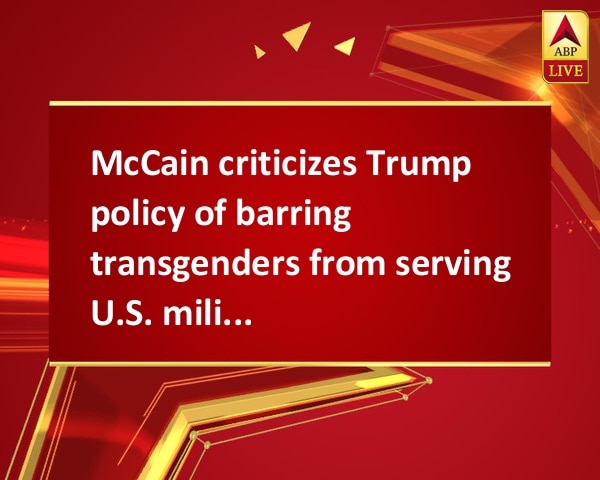 McCain criticizes Trump policy of barring transgenders from serving U.S. military McCain criticizes Trump policy of barring transgenders from serving U.S. military