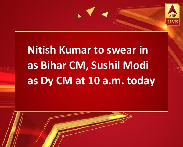 Nitish Kumar to swear in as Bihar CM, Sushil Modi as Dy CM at 10 a.m. today Nitish Kumar to swear in as Bihar CM, Sushil Modi as Dy CM at 10 a.m. today