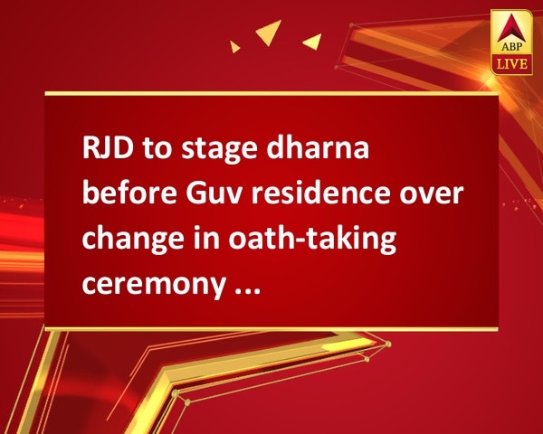 RJD to stage dharna before Guv residence over change in oath-taking ceremony timing RJD to stage dharna before Guv residence over change in oath-taking ceremony timing