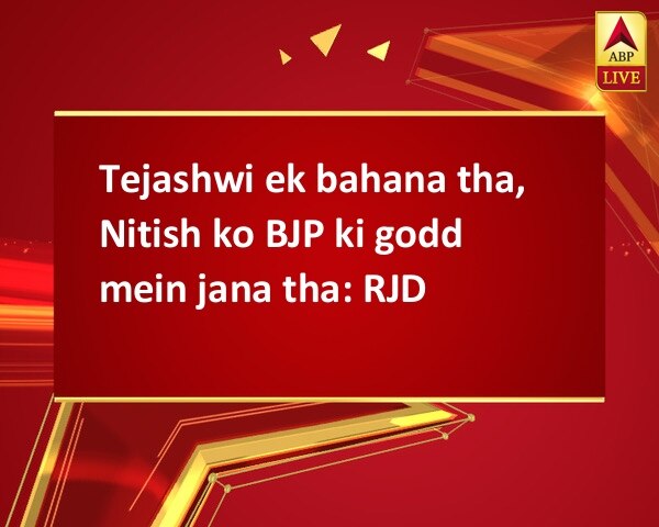 Tejashwi ek bahana tha, Nitish ko BJP ki godd mein jana tha: RJD Tejashwi ek bahana tha, Nitish ko BJP ki godd mein jana tha: RJD