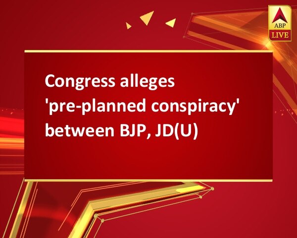 Congress alleges 'pre-planned conspiracy' between BJP, JD(U) Congress alleges 'pre-planned conspiracy' between BJP, JD(U)