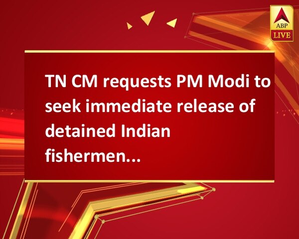 TN CM requests PM Modi to seek immediate release of detained Indian fishermen, boats TN CM requests PM Modi to seek immediate release of detained Indian fishermen, boats