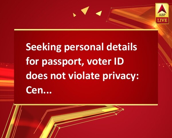 Seeking personal details for passport, voter ID does not violate privacy: Centre tells SC Seeking personal details for passport, voter ID does not violate privacy: Centre tells SC