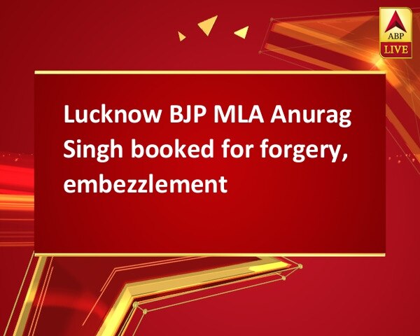 Lucknow BJP MLA Anurag Singh booked for forgery, embezzlement Lucknow BJP MLA Anurag Singh booked for forgery, embezzlement