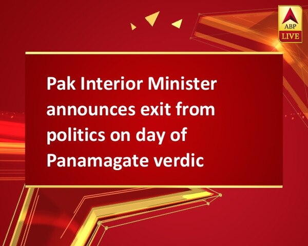 Pak Interior Minister announces exit from politics on day of Panamagate verdict Pak Interior Minister announces exit from politics on day of Panamagate verdict