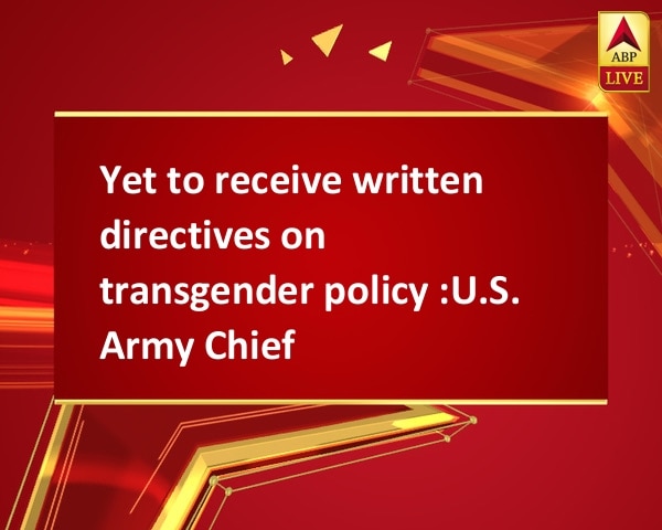 Yet to receive written directives on  transgender policy :U.S. Army Chief  Yet to receive written directives on  transgender policy :U.S. Army Chief