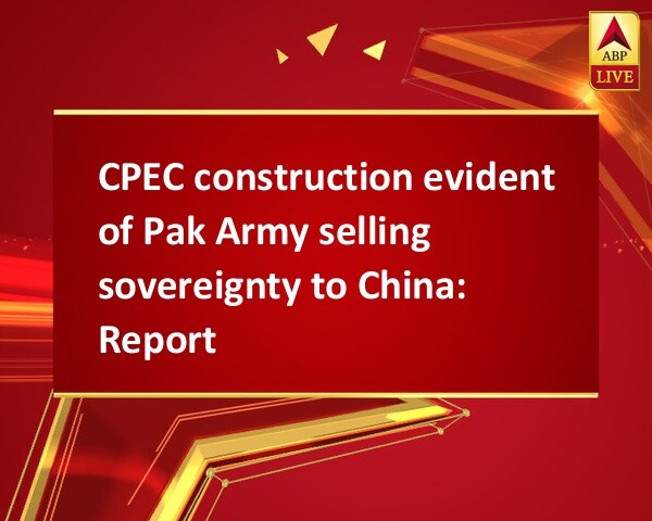 CPEC construction evident of Pak Army selling sovereignty to China: Report CPEC construction evident of Pak Army selling sovereignty to China: Report