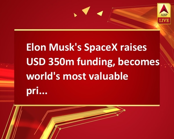 Elon Musk's SpaceX raises USD 350m funding, becomes world's most valuable private firm Elon Musk's SpaceX raises USD 350m funding, becomes world's most valuable private firm