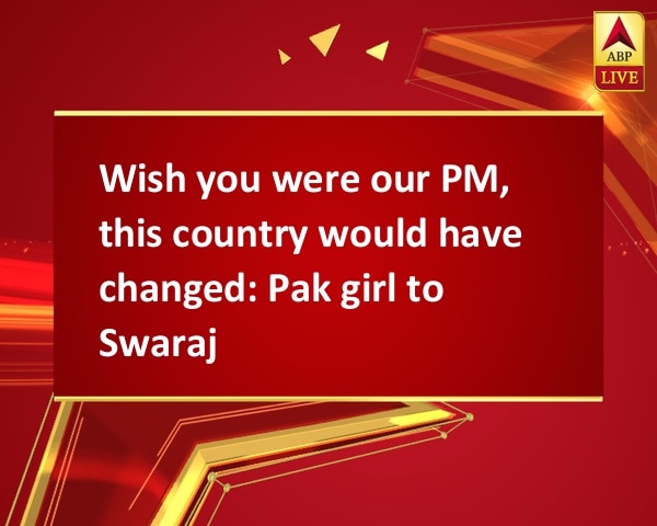 Wish you were our PM, this country would have changed: Pak girl to Swaraj Wish you were our PM, this country would have changed: Pak girl to Swaraj